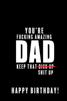 Book cover for You're Fucking Amazing Dad. Keep that Dick Up Shit Up. Happy Birthday