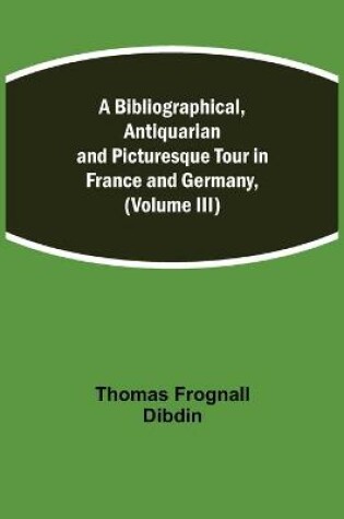 Cover of A Bibliographical, Antiquarian and Picturesque Tour in France and Germany, (Volume III)