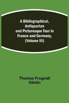 Book cover for A Bibliographical, Antiquarian and Picturesque Tour in France and Germany, (Volume III)