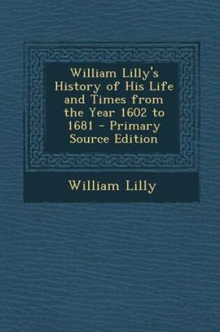 Cover of William Lilly's History of His Life and Times from the Year 1602 to 1681 - Primary Source Edition