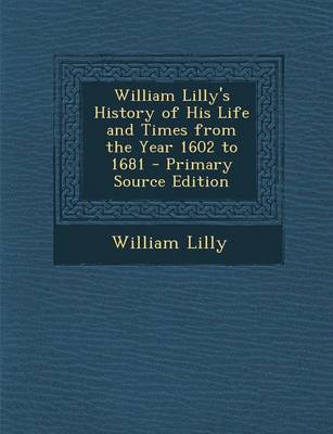 Book cover for William Lilly's History of His Life and Times from the Year 1602 to 1681 - Primary Source Edition