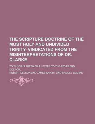 Book cover for The Scripture Doctrine of the Most Holy and Undivided Trinity, Vindicated from the Misinterpretations of Dr. Clarke; To Which Is Prefixed a Letter to the Reverend Doctor,