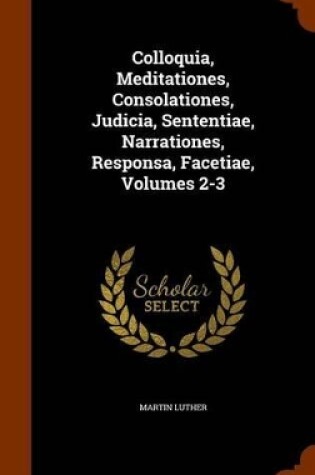 Cover of Colloquia, Meditationes, Consolationes, Judicia, Sententiae, Narrationes, Responsa, Facetiae, Volumes 2-3