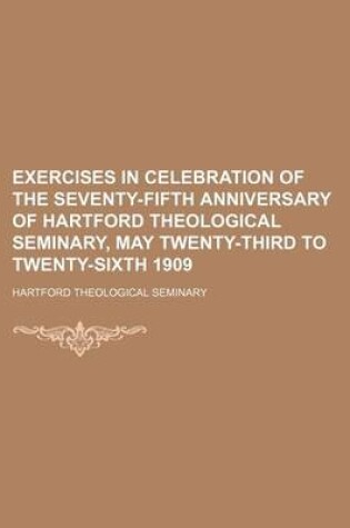 Cover of Exercises in Celebration of the Seventy-Fifth Anniversary of Hartford Theological Seminary, May Twenty-Third to Twenty-Sixth 1909