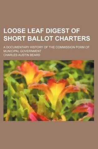 Cover of Loose Leaf Digest of Short Ballot Charters; A Documentary History of the Commission Form of Municipal Government