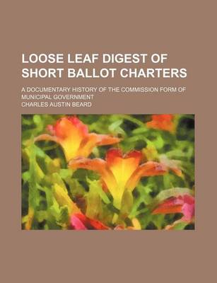 Book cover for Loose Leaf Digest of Short Ballot Charters; A Documentary History of the Commission Form of Municipal Government