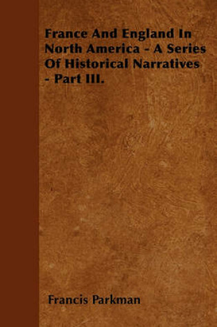 Cover of France And England In North America - A Series Of Historical Narratives - Part III.