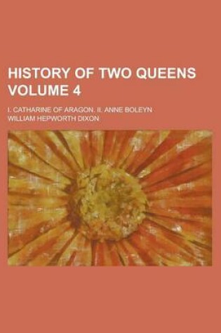 Cover of History of Two Queens; I. Catharine of Aragon. II. Anne Boleyn Volume 4