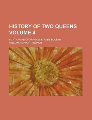 Book cover for History of Two Queens; I. Catharine of Aragon. II. Anne Boleyn Volume 4