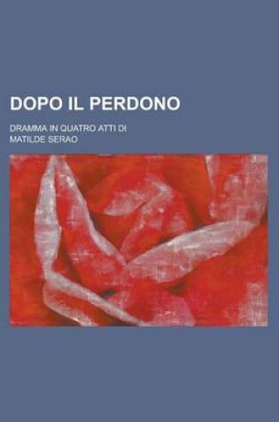 Cover of Dopo Il Perdono; Dramma in Quatro Atti Di