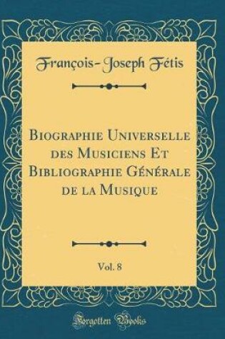 Cover of Biographie Universelle Des Musiciens Et Bibliographie Generale de la Musique, Vol. 8 (Classic Reprint)