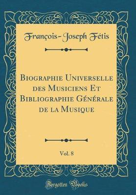 Book cover for Biographie Universelle Des Musiciens Et Bibliographie Generale de la Musique, Vol. 8 (Classic Reprint)