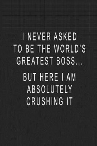 Cover of I Never Asked To Be The World's Greatest Boss... But Here I Am Absolutely Crushing It