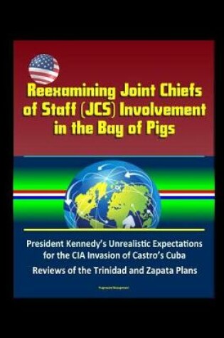 Cover of Reexamining Joint Chiefs of Staff (JCS) Involvement in the Bay of Pigs - President Kennedy's Unrealistic Expectations for the CIA Invasion of Castro's Cuba, Reviews of the Trinidad and Zapata Plans