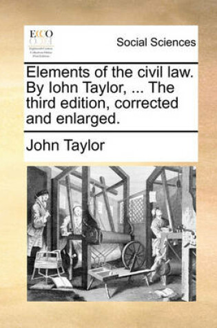 Cover of Elements of the Civil Law. by Iohn Taylor, ... the Third Edition, Corrected and Enlarged.