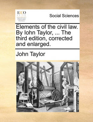 Book cover for Elements of the Civil Law. by Iohn Taylor, ... the Third Edition, Corrected and Enlarged.