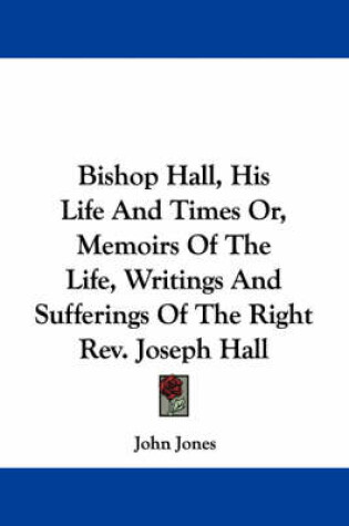 Cover of Bishop Hall, His Life and Times Or, Memoirs of the Life, Writings and Sufferings of the Right REV. Joseph Hall