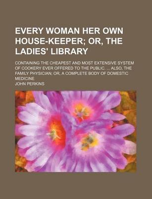 Book cover for Every Woman Her Own House-Keeper; Or, the Ladies' Library. Containing the Cheapest and Most Extensive System of Cookery Ever Offered to the Public. Also, the Family Physician Or, a Complete Body of Domestic Medicine