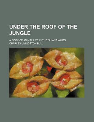 Book cover for Under the Roof of the Jungle; A Book of Animal Life in the Guiana Wilds