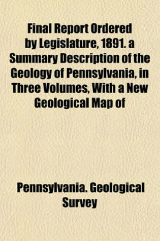 Cover of Final Report Ordered by Legislature, 1891. a Summary Description of the Geology of Pennsylvania, in Three Volumes, with a New Geological Map of