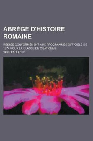 Cover of Abr G D'Histoire Romaine; R Dig Conform Ment Aux Programmes Officiels de 1874 Pour La Classe de Quatri Me