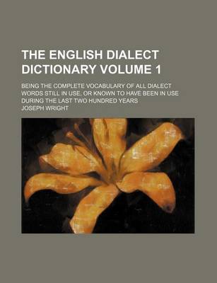 Book cover for The English Dialect Dictionary Volume 1; Being the Complete Vocabulary of All Dialect Words Still in Use, or Known to Have Been in Use During the Last Two Hundred Years