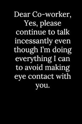 Book cover for Dear Co-worker, Yes, please continue to talk incessantly even though I'm doing everything I can to avoid making eye contact with you.