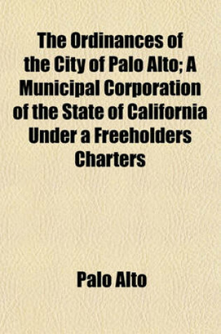 Cover of The Ordinances of the City of Palo Alto; A Municipal Corporation of the State of California Under a Freeholders Charters