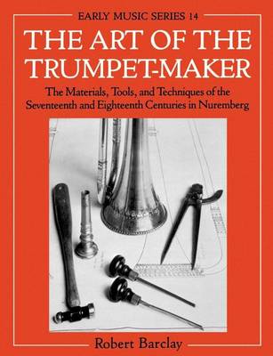 Book cover for Art of the Trumpet-Maker, The: The Materials, Tools, and Techniques of the Seventeenth and Eighteenth Centuries in Nuremberg. Early Music Series, Volume 14.