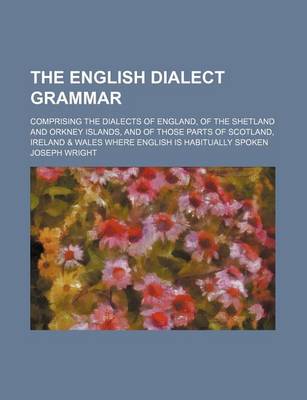 Book cover for The English Dialect Grammar; Comprising the Dialects of England, of the Shetland and Orkney Islands, and of Those Parts of Scotland, Ireland & Wales W