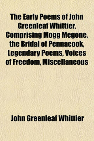 Cover of The Early Poems of John Greenleaf Whittier, Comprising Mogg Megone, the Bridal of Pennacook, Legendary Poems, Voices of Freedom, Miscellaneous