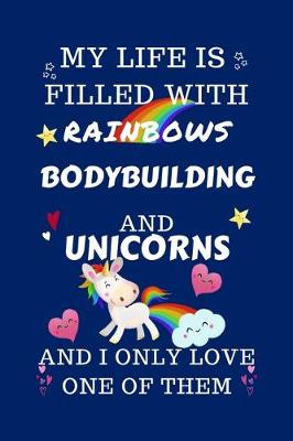 Book cover for My Life Is Filled With Rainbows Bodybuilding And Unicorns And I Only Love One Of Them