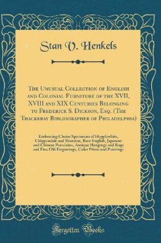 Cover of The Unusual Collection of English and Colonial Furniture of the XVII, XVIII and XIX Centuries Belonging to Frederick S. Dickson, Esq. (The Thackeray Bibliographer of Philadelphia): Embracing Choice Specimens of Hepplewhite, Chippendale and Sheraton, Rare