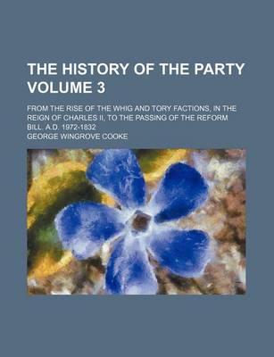 Book cover for The History of the Party Volume 3; From the Rise of the Whig and Tory Factions, in the Reign of Charles II, to the Passing of the Reform Bill. A.D. 1972-1832