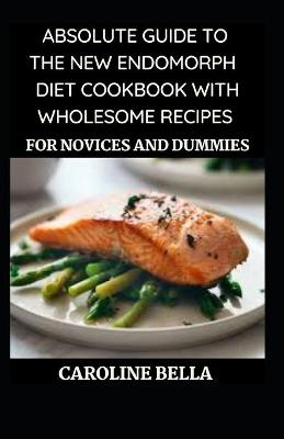 Book cover for Absolute Guide To The New Endomorph Diet With Wholesome Recipes For Novices And Dummies