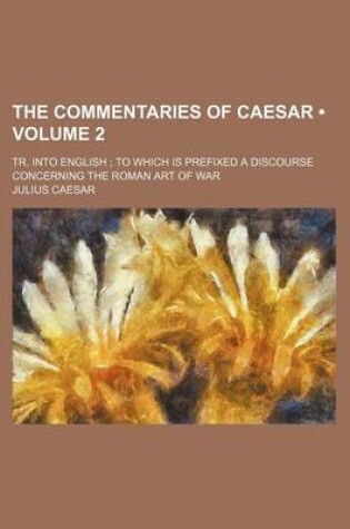 Cover of The Commentaries of Caesar (Volume 2); Tr. Into English to Which Is Prefixed a Discourse Concerning the Roman Art of War