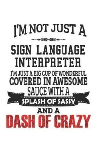 Cover of I'm Not Just A Sign Language Interpreter I'm Just A Big Cup Of Wonderful Covered In Awesome Sauce With A Splash Of Sassy And A Dash Of Crazy