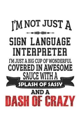 Book cover for I'm Not Just A Sign Language Interpreter I'm Just A Big Cup Of Wonderful Covered In Awesome Sauce With A Splash Of Sassy And A Dash Of Crazy