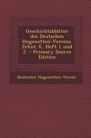 Cover of Geschichtsblatter Des Deutschen Hugenotten-Vereins. Zehnt X, Heft 1 Und 2. - Primary Source Edition