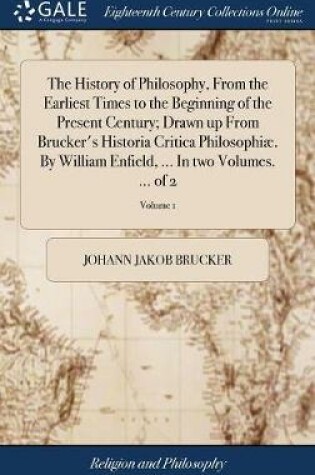 Cover of The History of Philosophy, From the Earliest Times to the Beginning of the Present Century; Drawn up From Brucker's Historia Critica Philosophiae. By William Enfield, ... In two Volumes. ... of 2; Volume 1