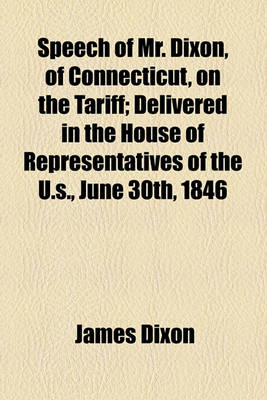 Book cover for Speech of Mr. Dixon, of Connecticut, on the Tariff; Delivered in the House of Representatives of the U.S., June 30th, 1846