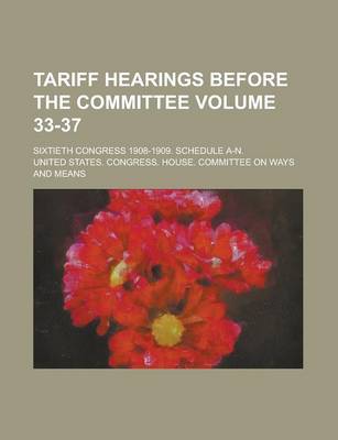 Book cover for Tariff Hearings Before the Committee; Sixtieth Congress 1908-1909. Schedule A-N. Volume 33-37