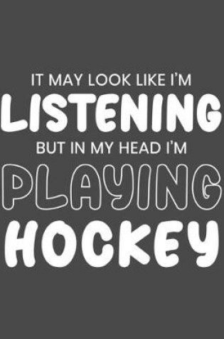 Cover of It May Look Like I'm Listening, but in My Head I'm Playing Hockey