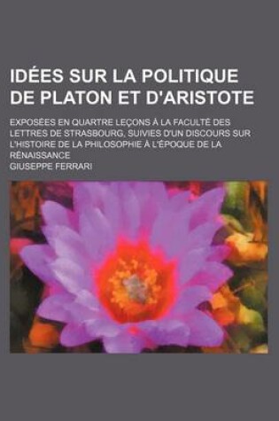 Cover of Idees Sur La Politique de Platon Et D'Aristote; Exposees En Quartre Lecons a la Faculte Des Lettres de Strasbourg, Suivies D'Un Discours Sur L'Histoir