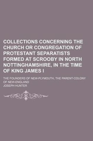 Cover of Collections Concerning the Church or Congregation of Protestant Separatists Formed at Scrooby in North Nottinghamshire, in the Time of King James I; The Founders of New-Plymouth, the Parent-Colony of New-England