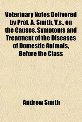 Book cover for Veterinary Notes Delivered by Prof. A. Smith, V.S., on the Causes, Symptoms and Treatment of the Diseases of Domestic Animals, Before the Class