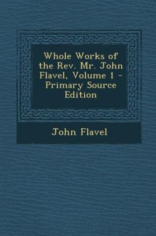 Cover of Whole Works of the REV. Mr. John Flavel, Volume 1 - Primary Source Edition