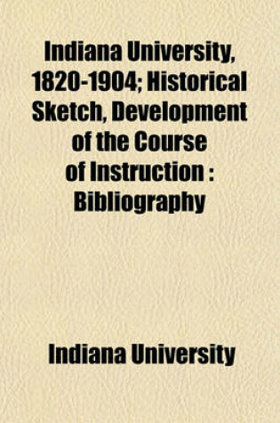 Cover of Indiana University, 1820-1904; Historical Sketch, Development of the Course of Instruction