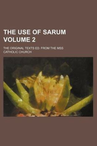 Cover of The Use of Sarum Volume 2; The Original Texts Ed. from the Mss