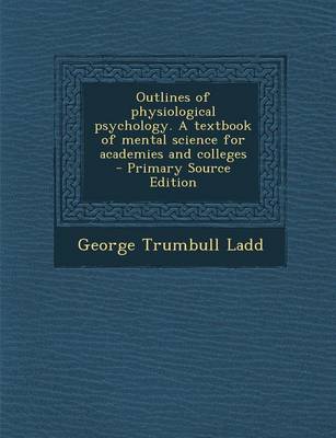 Book cover for Outlines of Physiological Psychology. a Textbook of Mental Science for Academies and Colleges - Primary Source Edition